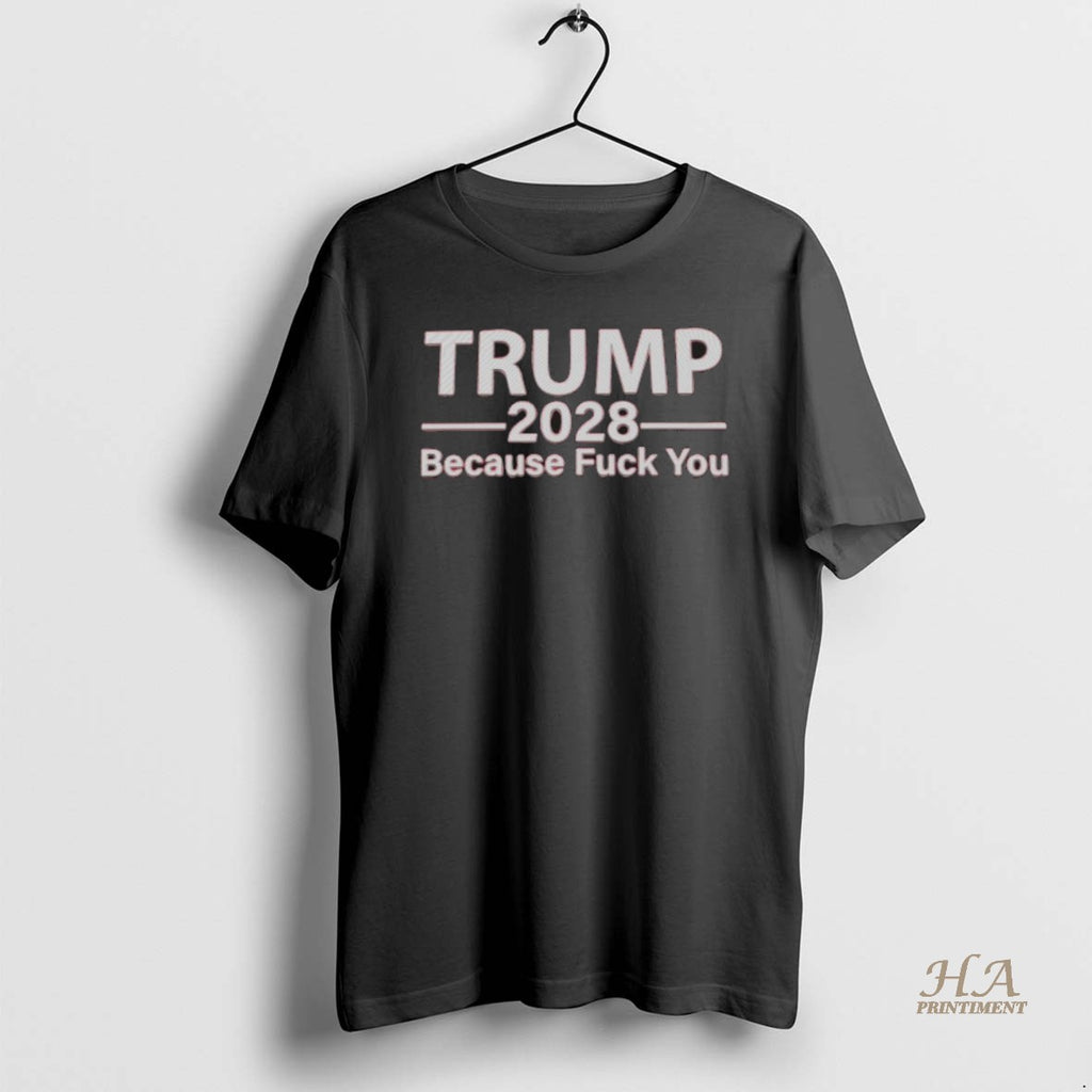 Official Trump 2028 Because Fuck You Shirt Hoodie Sweatshirt | PurePodTees.com