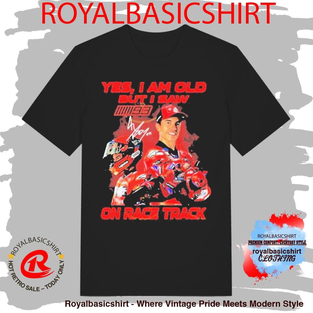 Yes I Am Old But I Saw Marc Marquez On Race Track Signature Shirt