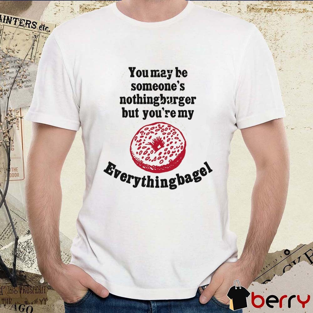 You May Be Someone’s Nothingburger But You’re My Everything Bagel 2026 t-shirt