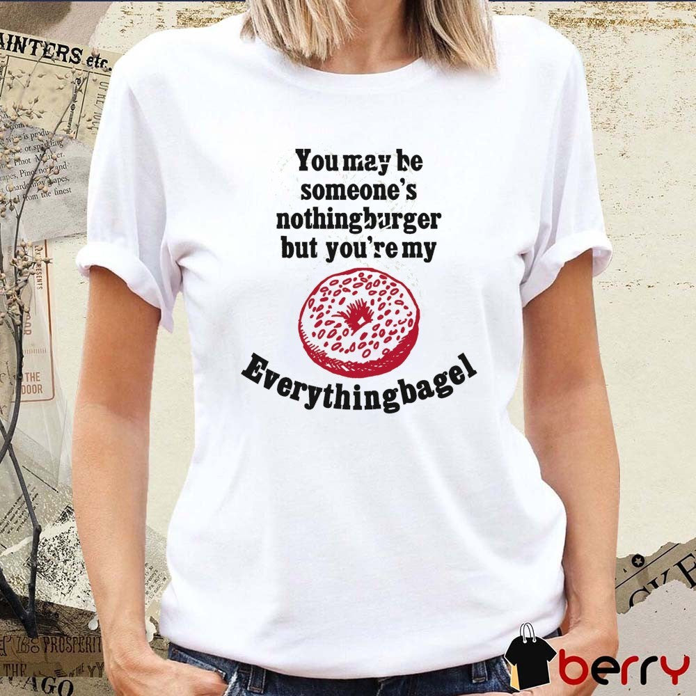 You May Be Someone’s Nothingburger But You’re My Everything Bagel 2026 t-shirt