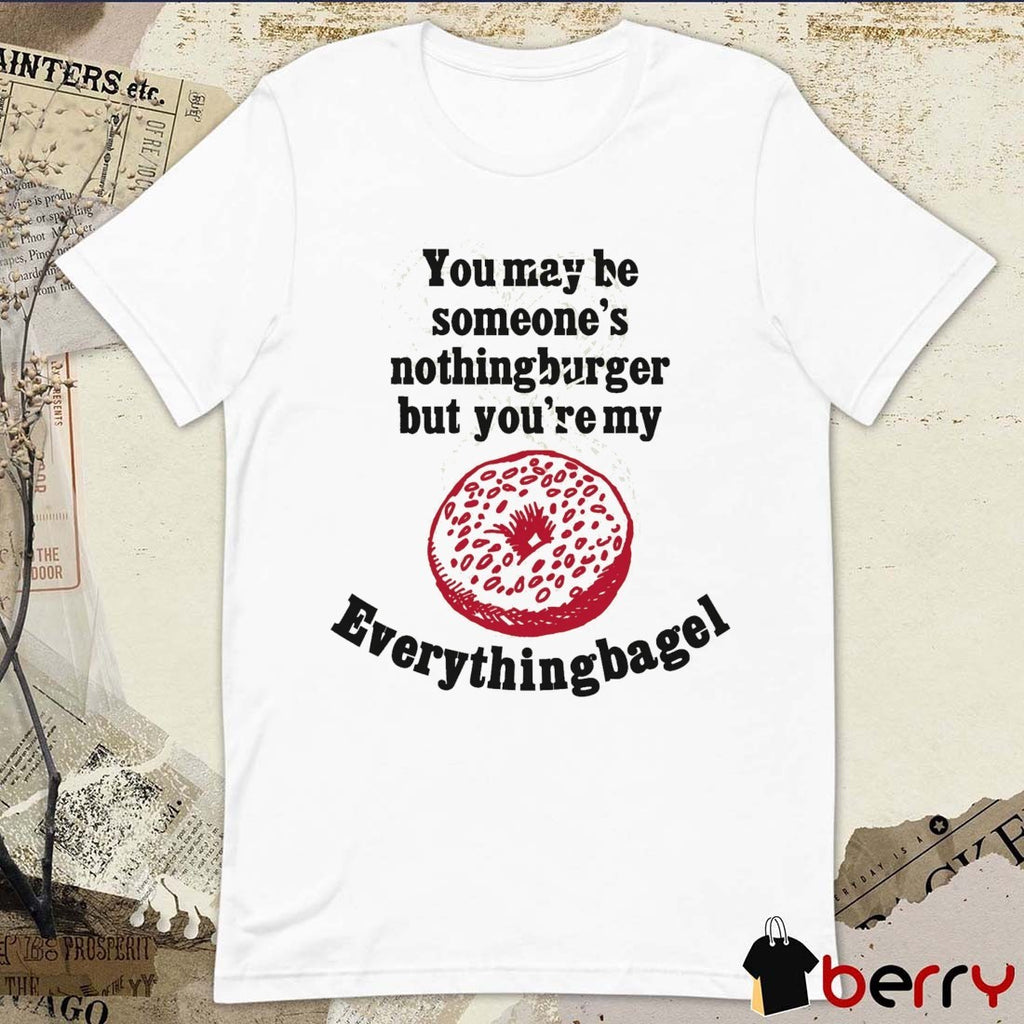 You May Be Someone’s Nothingburger But You’re My Everything Bagel 2026 t-shirt