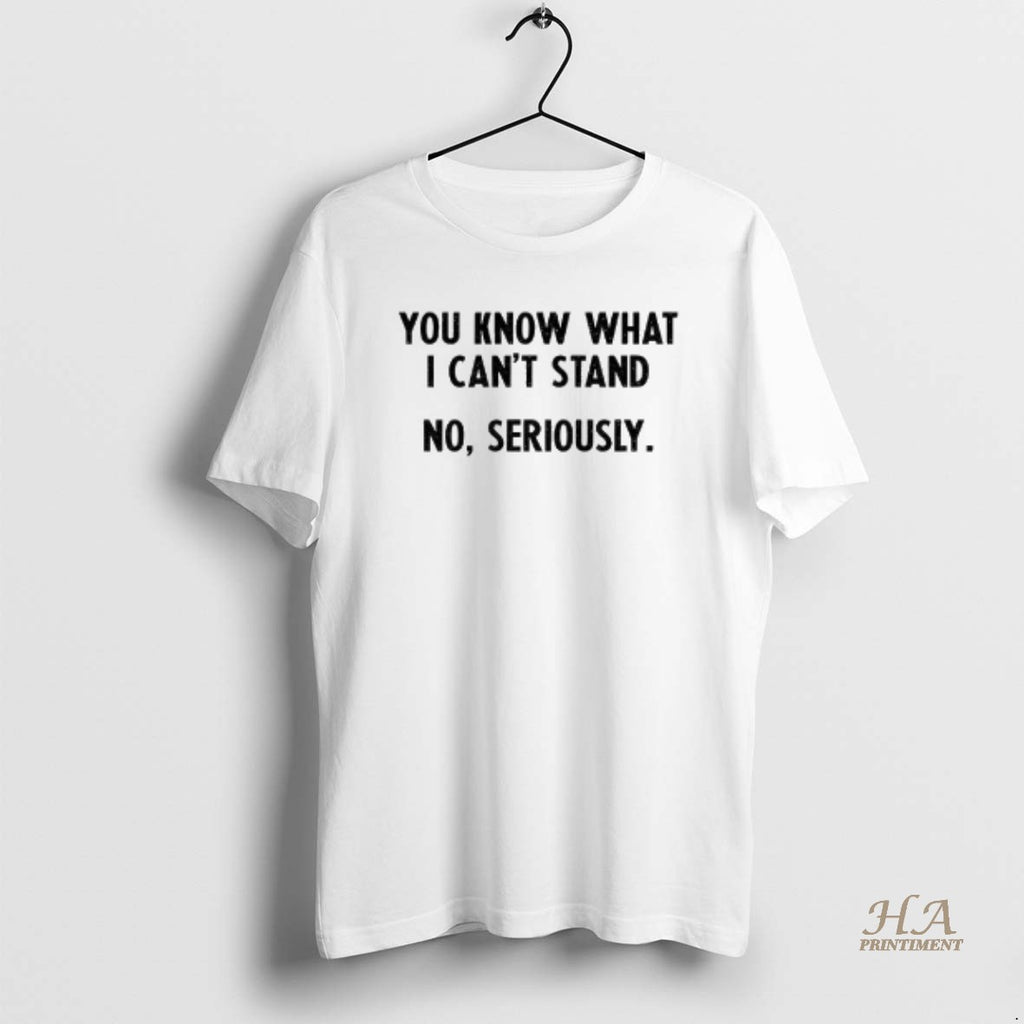 Official You Know What I Cant Stand No Seriously Shirt Hoodie Sweatshirt | PurePodTees.com