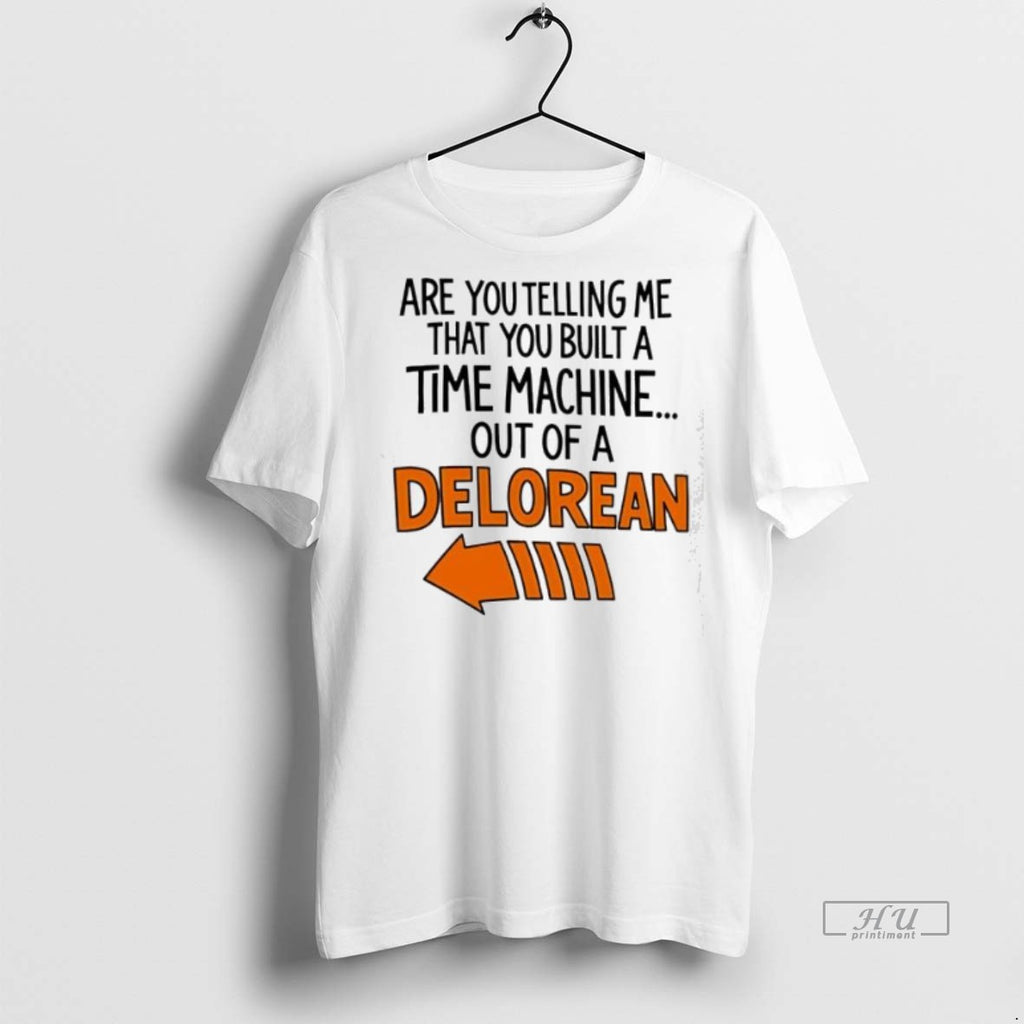 Officials Are You Telling Me You Built A Time Machine Out Of A Delorean Premium Shirt Hoodie Sweatshirt | PurePodTees.com