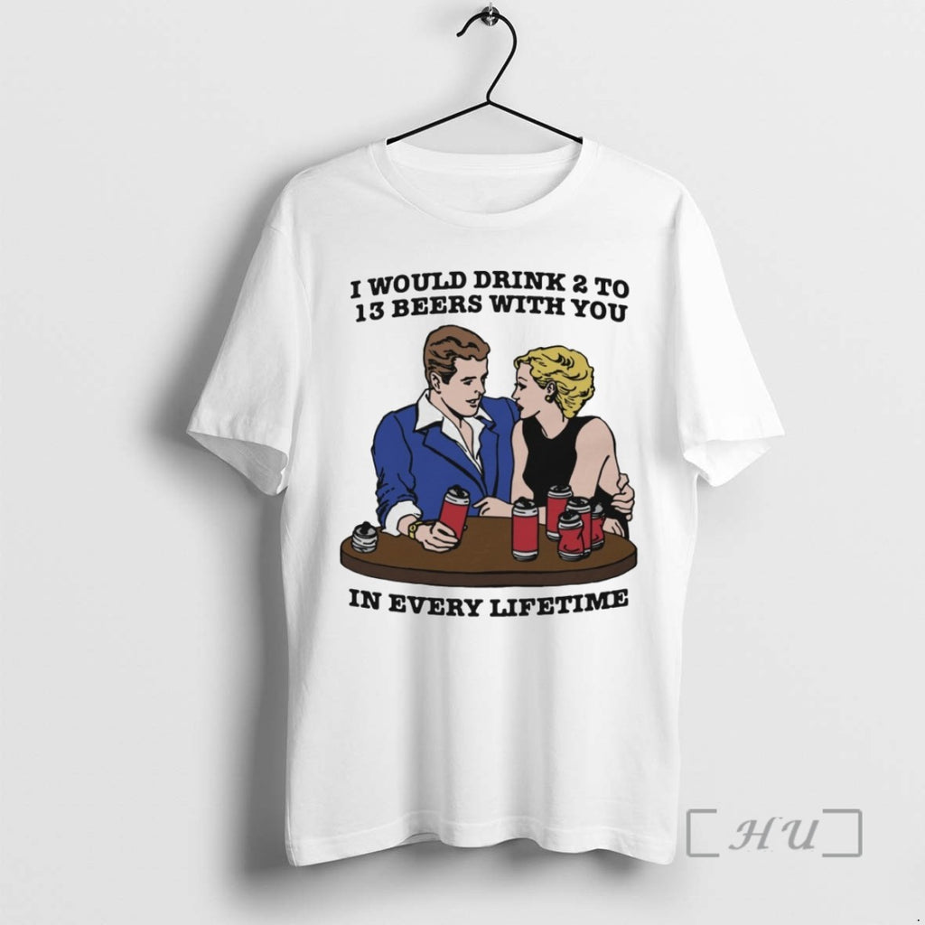 Officials I Would Drink 2 To 13 Beers With You In Every Lifetime T Shirts