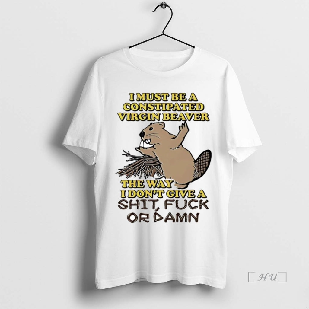 Officials I Must Be A Constipated Virgin Beaver The Way I Dont Give A Fuck Shirt Hoodie Sweatshirt | PurePodTees.com