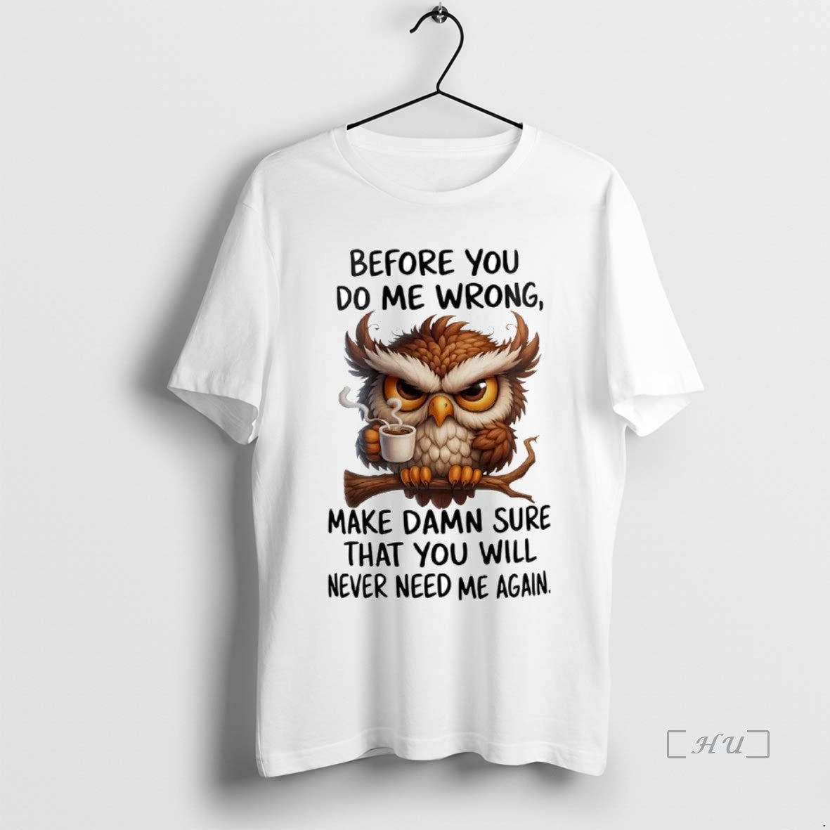 Officials Owl Before You Do Me Wrong Make Damn Sure You Will Never Need Me Shirt Hoodie Sweatshirt | PurePodTees.com