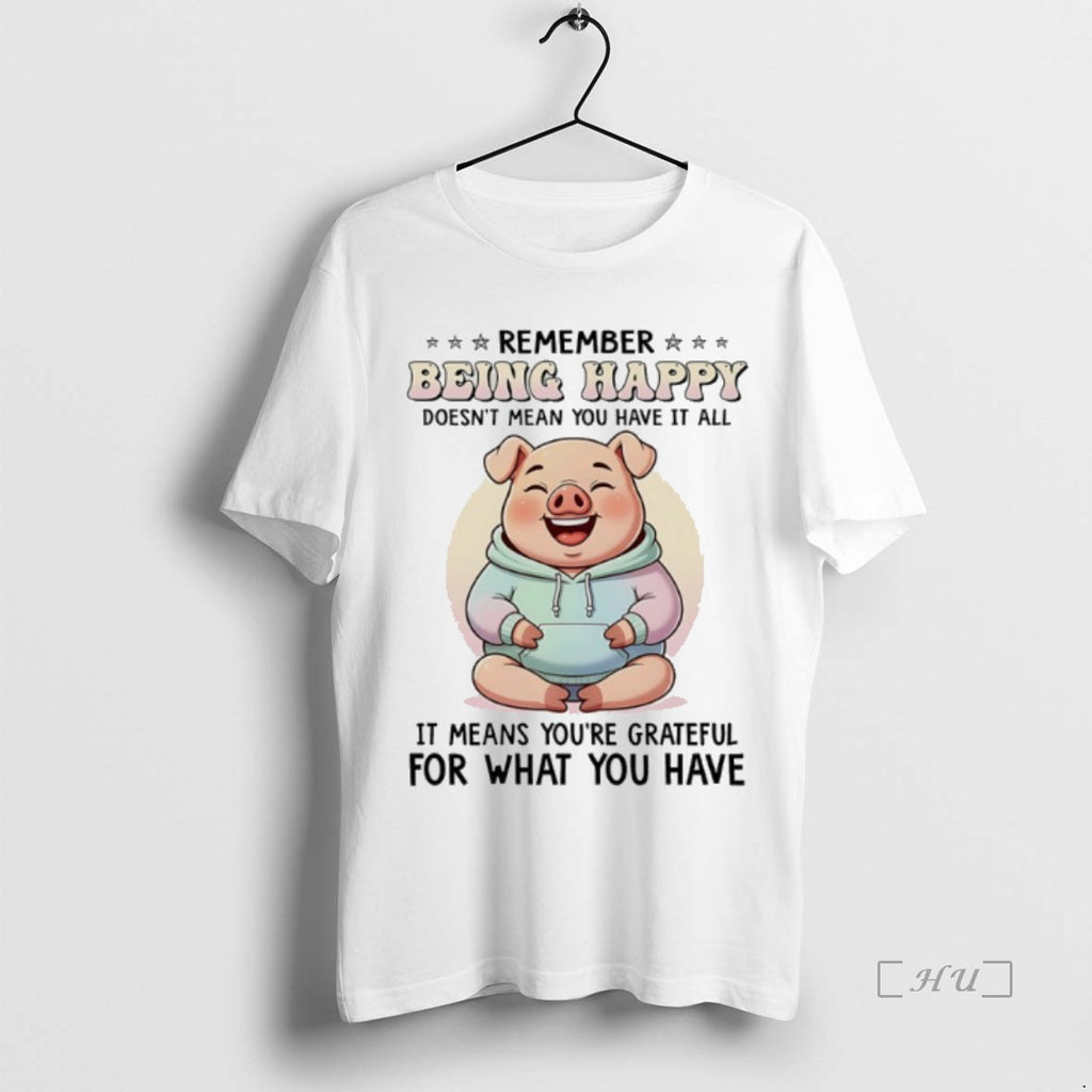 Officials Pig Remember Being Happy Doesnt Mean You Have It All It Means Youre Grateful Shirt Hoodie Sweatshirt