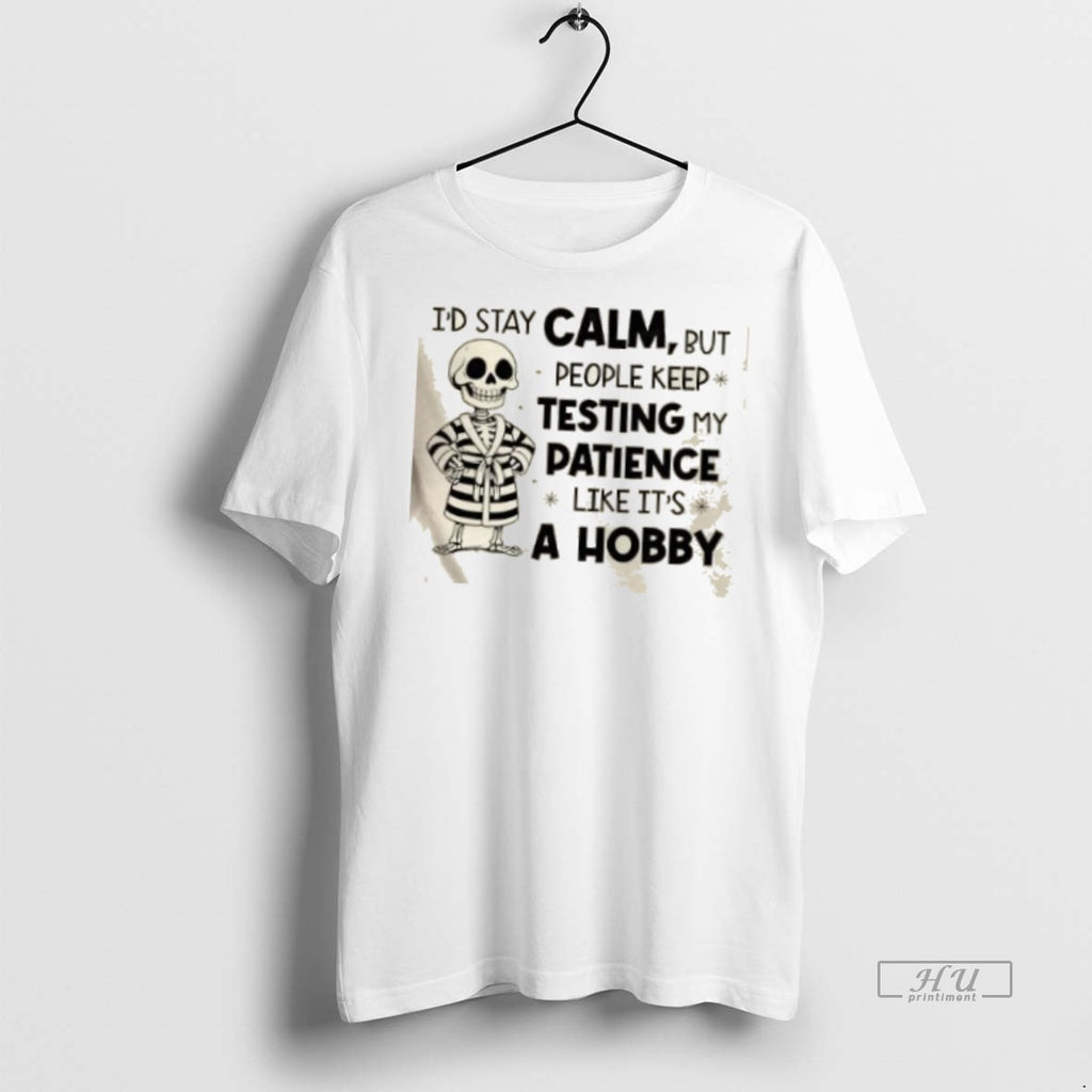Officials Skeleton Id Stay Calm But People Keep Testing My Patience Like Its A Hobby Shirt Hoodie Sweatshirt