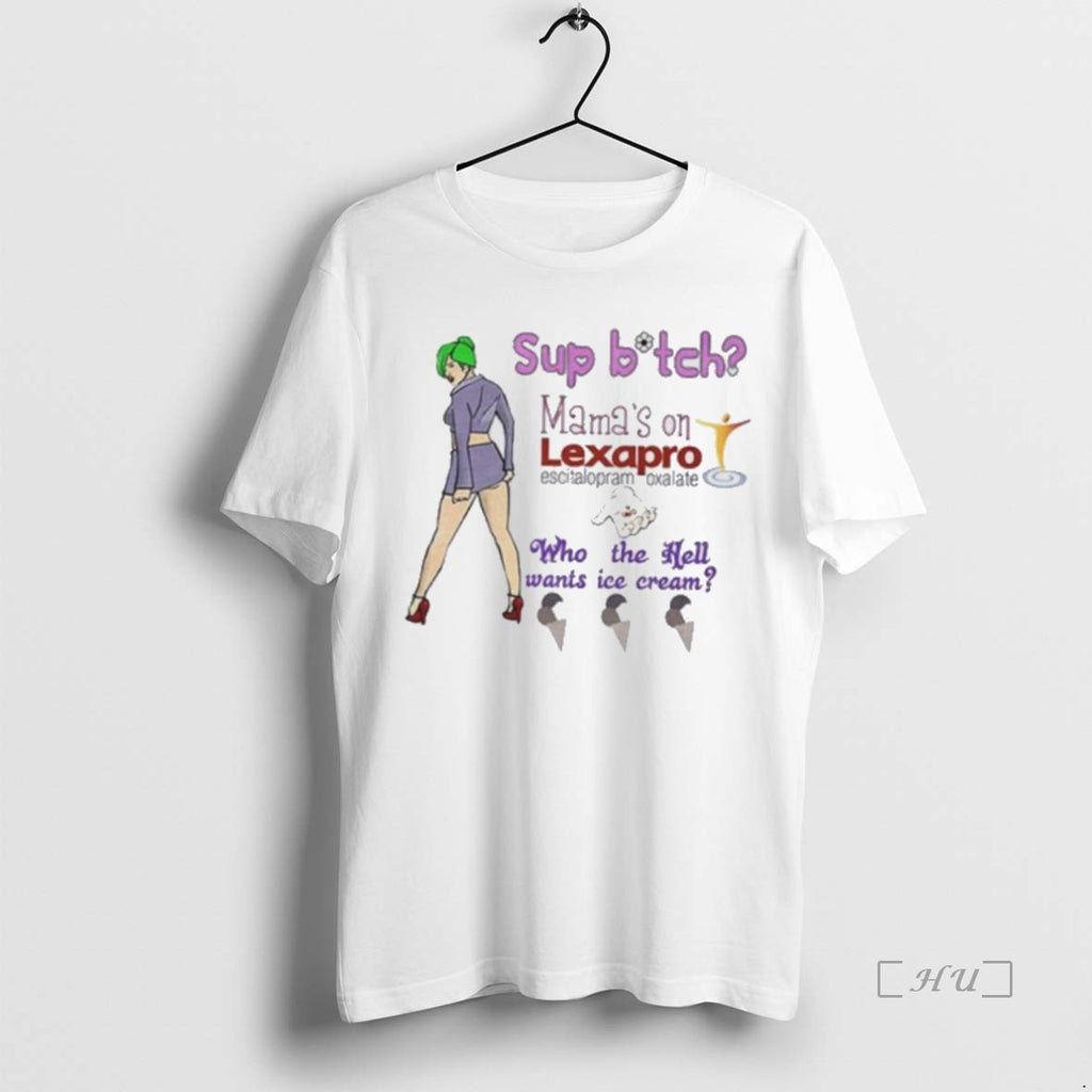 Officials Sup Bitch Mamas On Lexapro Escitalopram Oxalate Who The Hell Wants Ice Cream Premium Shirt Hoodie Sweatshirt