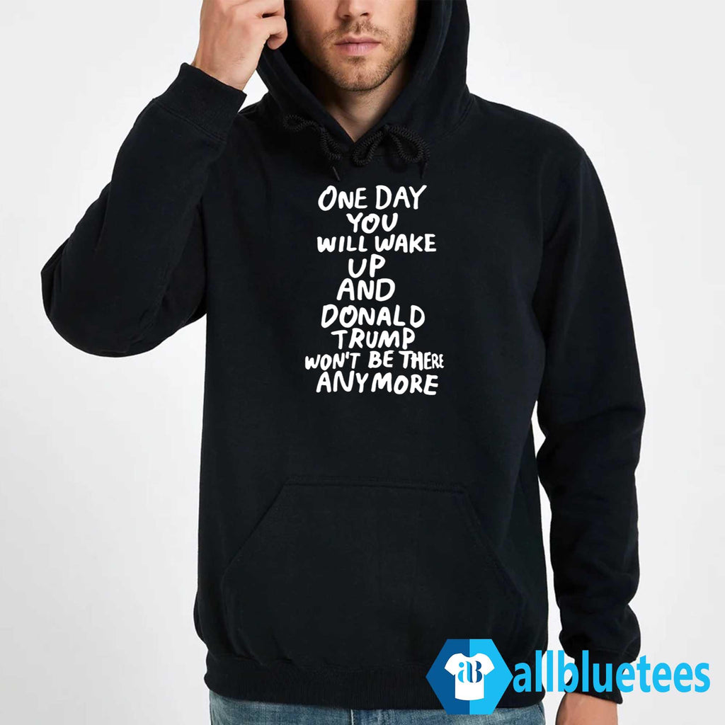 One Day You Will Wake Up And Donald Trump Won’t Be There Anymore Shirt