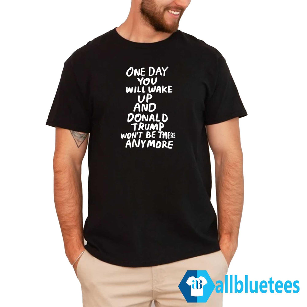 One Day You Will Wake Up And Donald Trump Won’t Be There Anymore Shirt