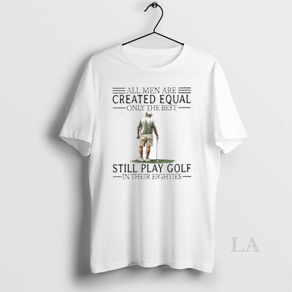 Original All Men Are Created Equal Only The Best Still Play Golf In Their Eighties Shirt Hoodie Sweatshirt | PurePodTees.com