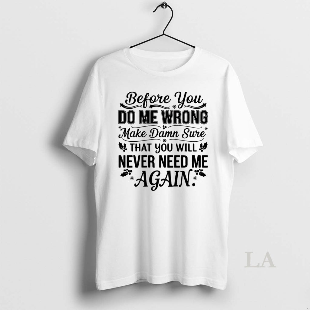 Original Before You Do Me Wrong Make Damn Sure That You Will Never Need Me Shirt Hoodie Sweatshirt | PurePodTees.com