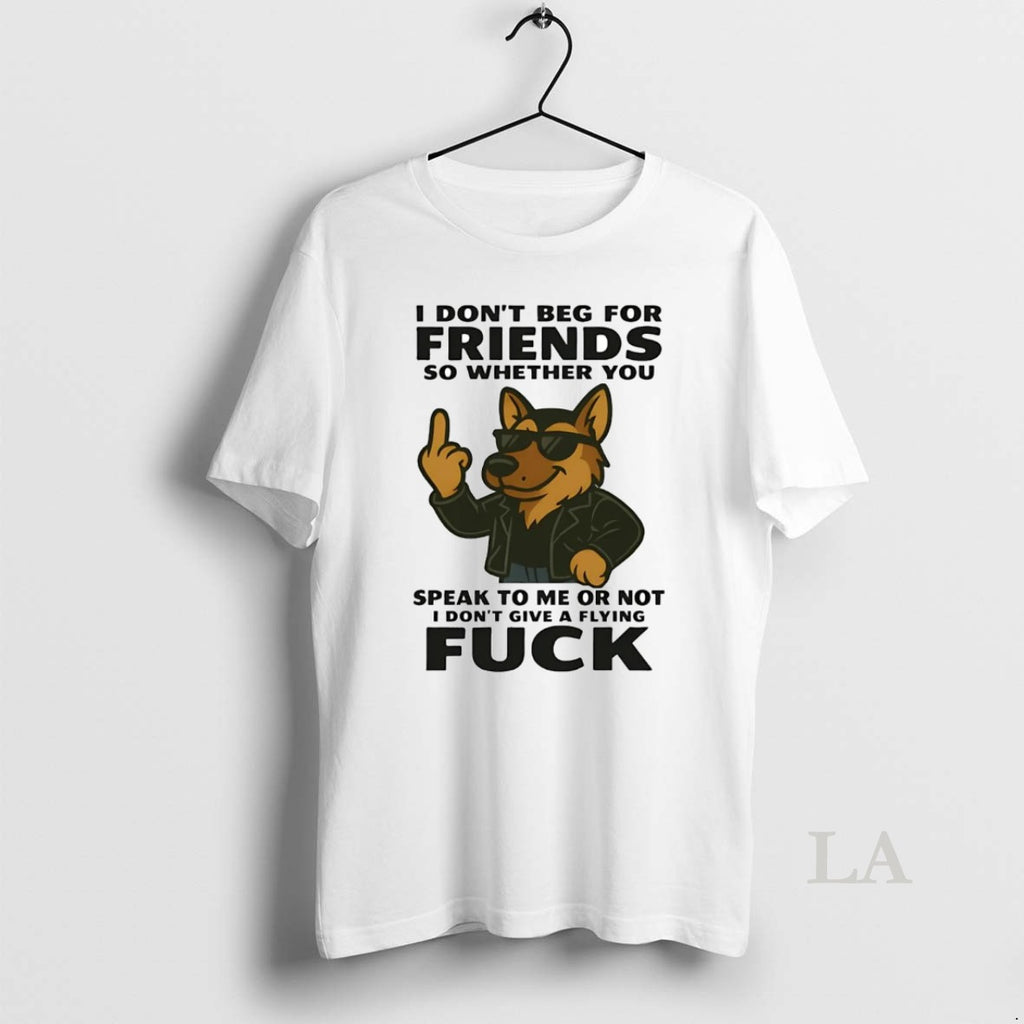 Original German Shepherd I Dont Beg For Friends Speak To Me Or Not Fuck Shirt Hoodie Sweatshirt | PurePodTees.com