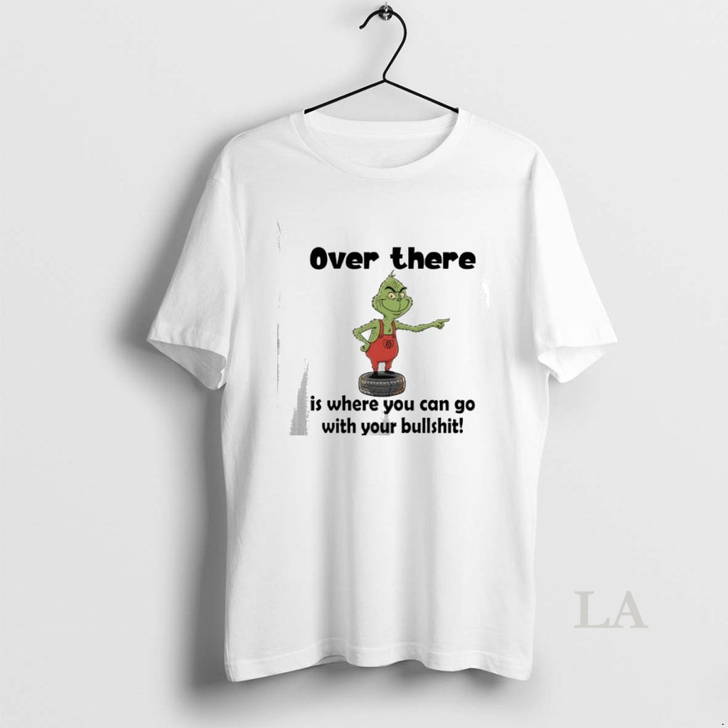 Original Grinch Christmas Over There Is Where You Can Go With Your Bullshit Shirt Hoodie Sweatshirt | PurePodTees.com