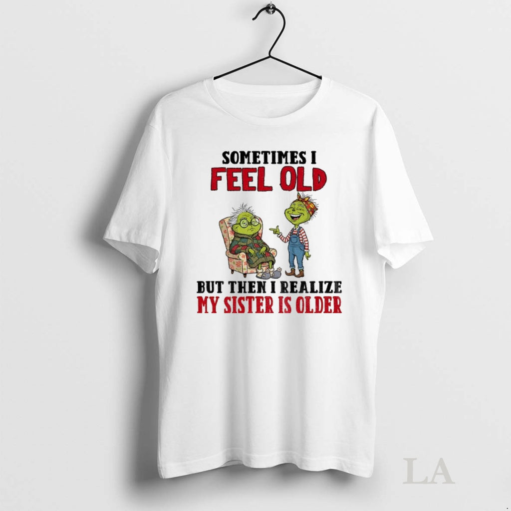 Original Grinch Sometimes I Feel Old But Then I Realize My Sister Is Older Christmas Shirt Hoodie Sweatshirt