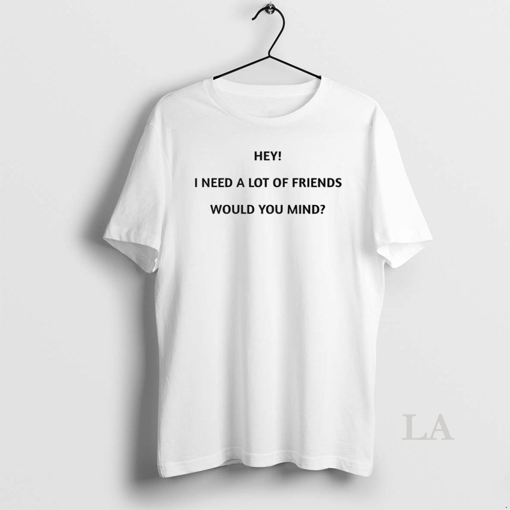 Original Hey I Need A Lot Of Friends Would You Mind