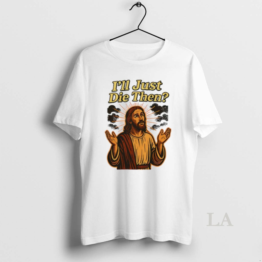 Original Jesus Ill Just Die Then