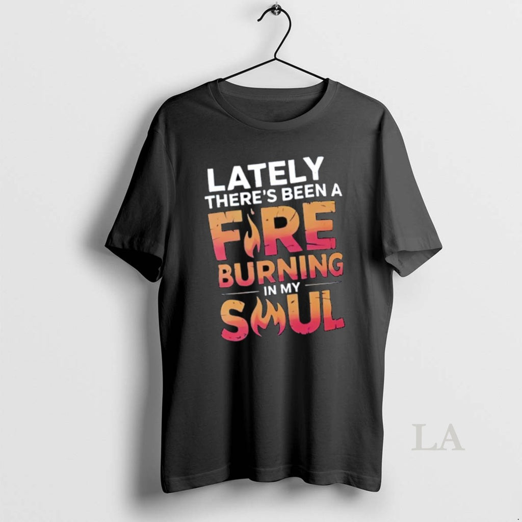 Original Lately Theres Been A Fire Burning In My Soul Shirt Hoodie Sweatshirt | PurePodTees.com