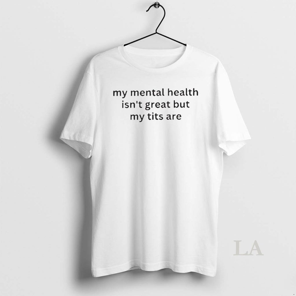 Original My Mental Health Isnt Great But My Titts Are