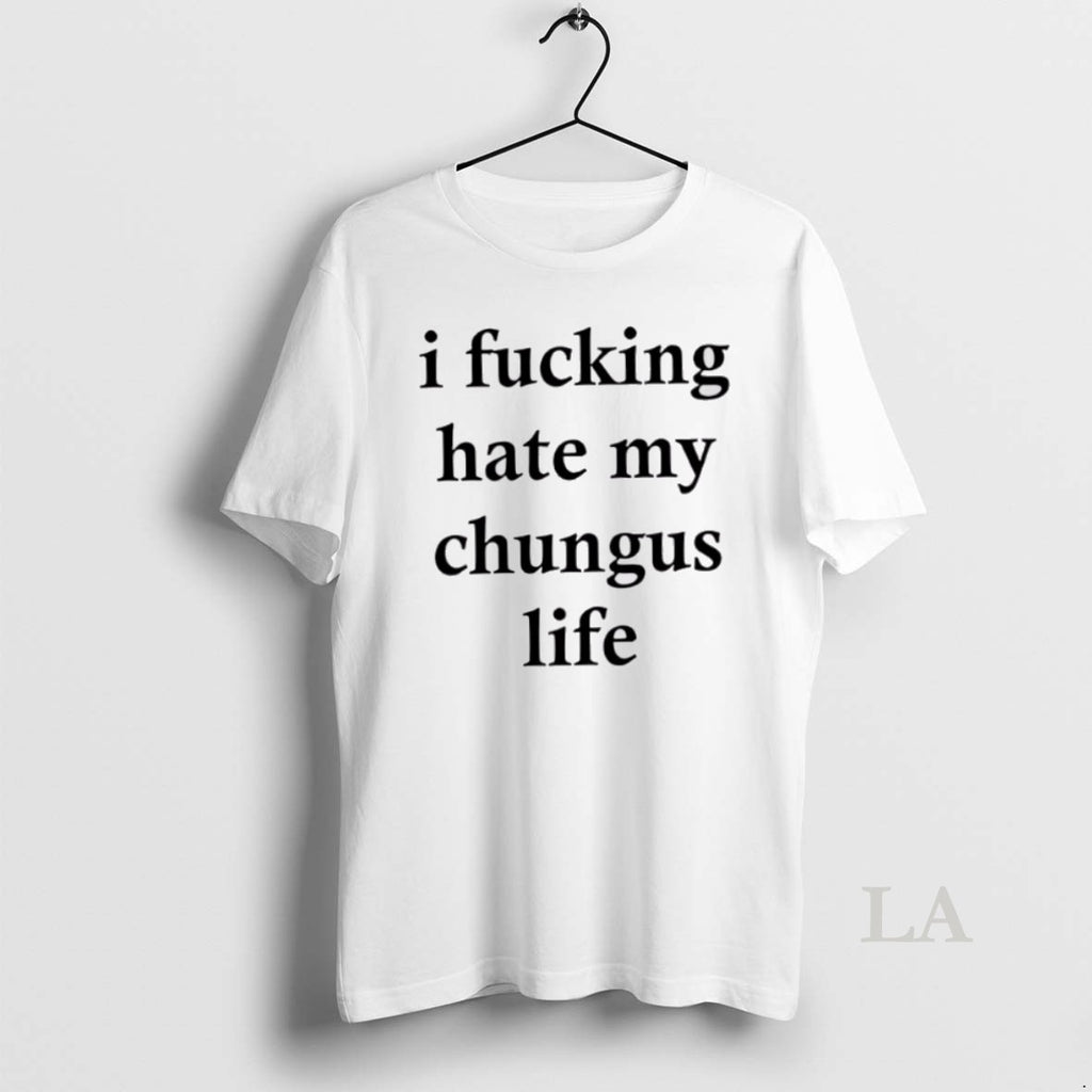 Original Top I Fucking Hate My Chungus Life Shirt Hoodie Sweatshirt | PurePodTees.com