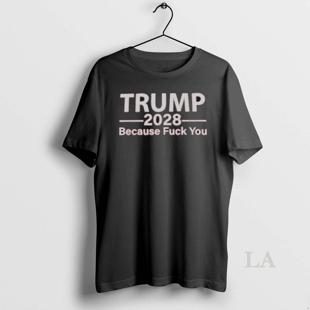 Original Trump 2028 Because Fuck You Shirt Hoodie Sweatshirt | PurePodTees.com