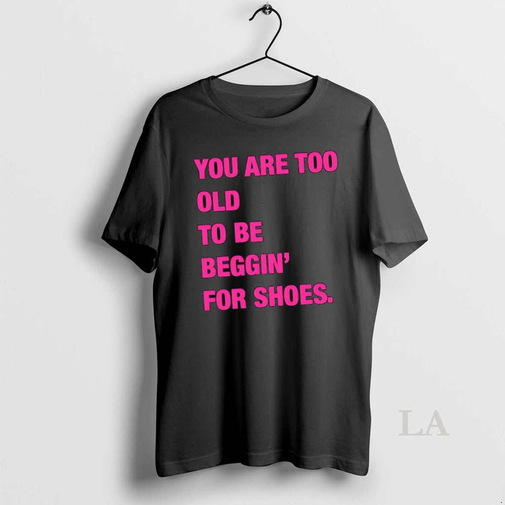 Original You Are Too Old To Be Beggin For Shoes