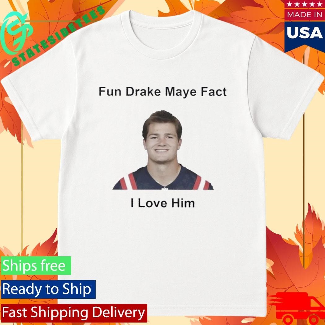 Patriots Fun Drake Maye Fact I Love Him Shirt