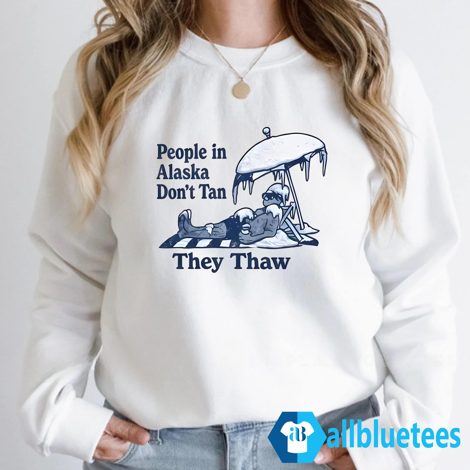 People In Alaska Don’t Tan They Thaw Shirt