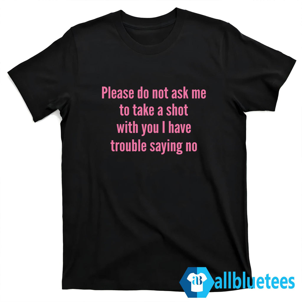 Please Do Not Ask Me To Take A Shot With You I Have Trouble Saying No Shirt