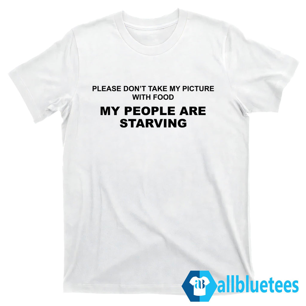 Please Don’t Take My Picture With Food My People Are Starving Shirt