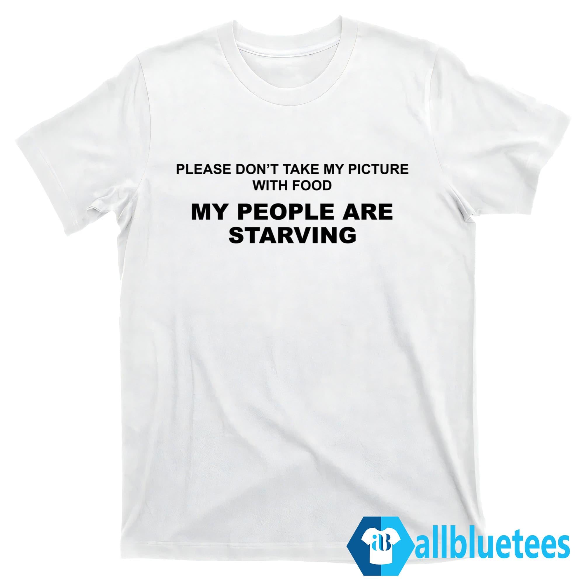 Please Don’t Take My Picture With Food My People Are Starving Shirt