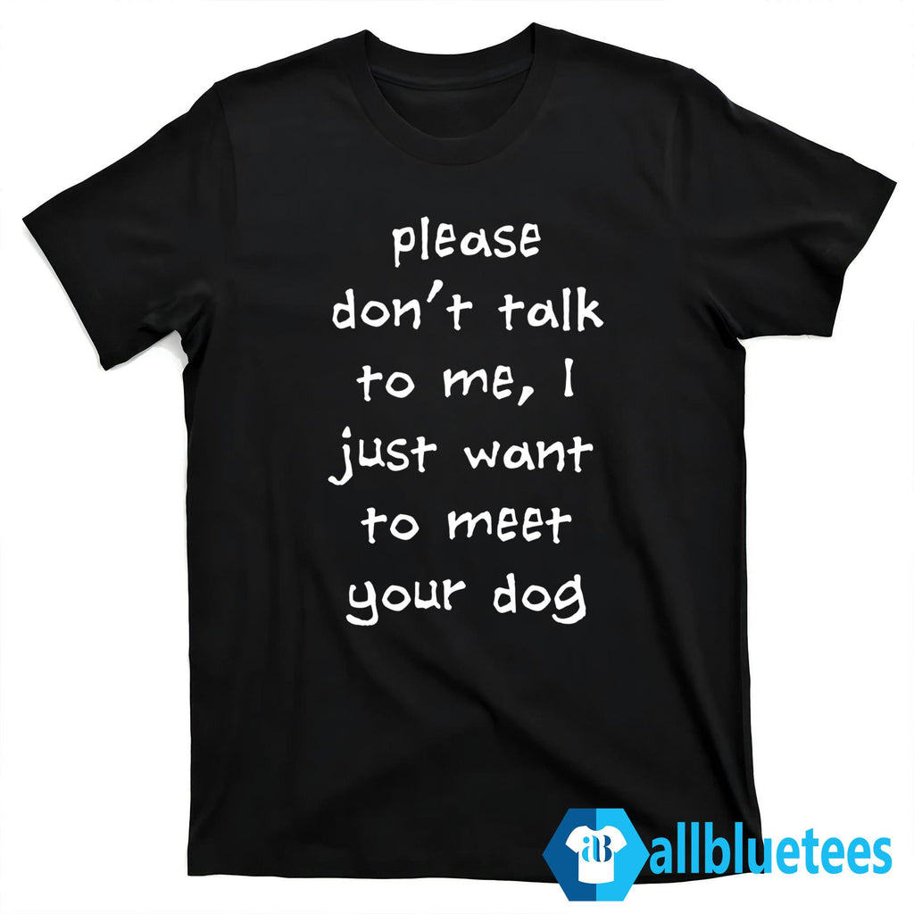 Please Don’t Talk To Me I Just Want To Meet Your Dog Shirt