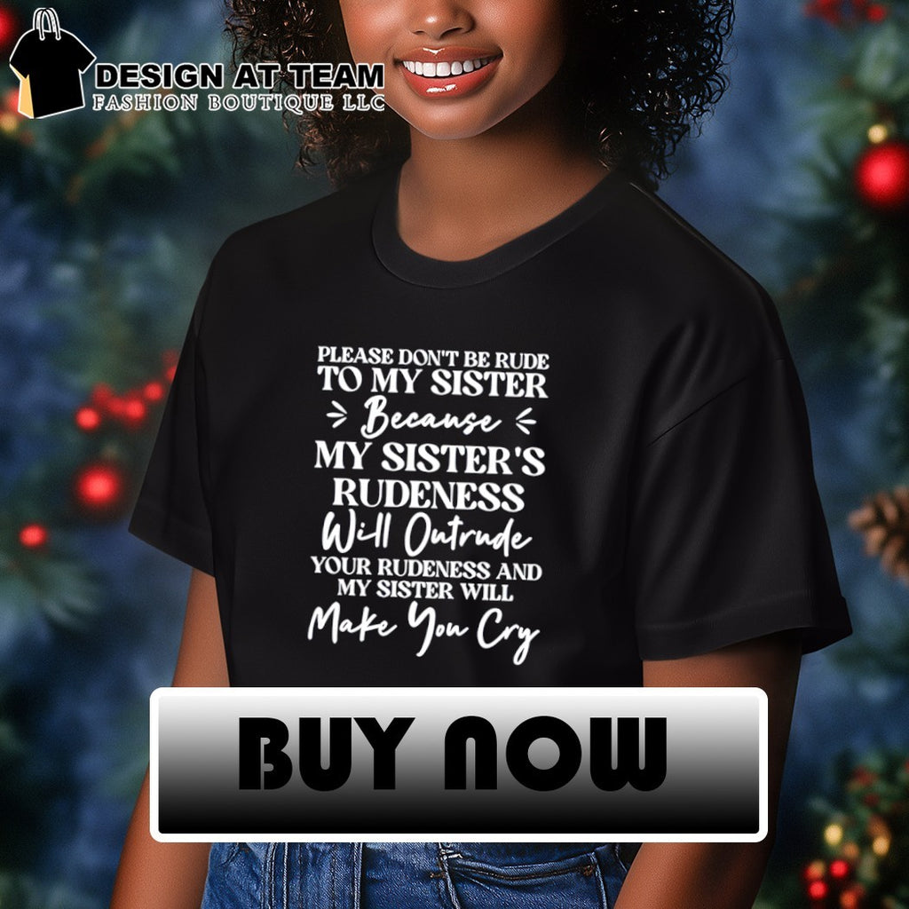 Please don’t be rude to my sister because her rudeness will outrude yours and she’ll make you cry shirt