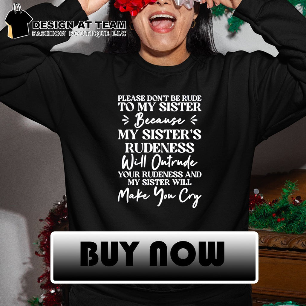 Please don’t be rude to my sister because her rudeness will outrude yours and she’ll make you cry shirt