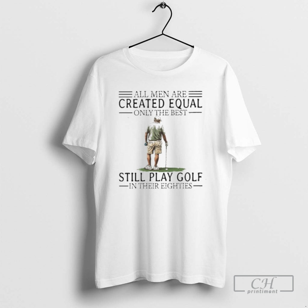 Premium All Men Are Created Equal Only The Best Still Play Golf In Their Eighties Shirt Hoodie Sweatshirt | PurePodTees.com