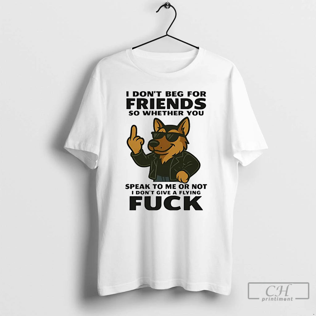 Premium German Shepherd I Dont Beg For Friends Speak To Me Or Not Fuck Shirt Hoodie Sweatshirt | PurePodTees.com