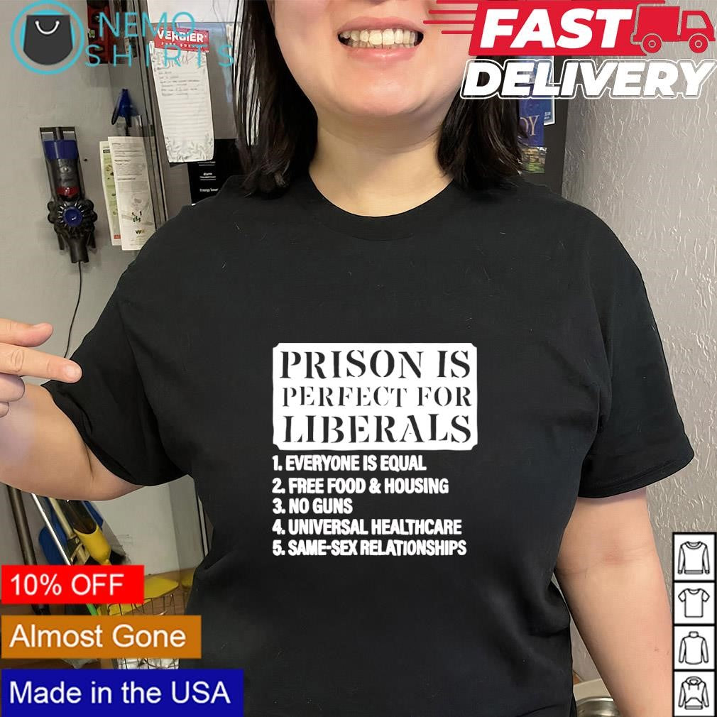 Prison is perfect for liberals everyone is equal free food & housing no guns shirt