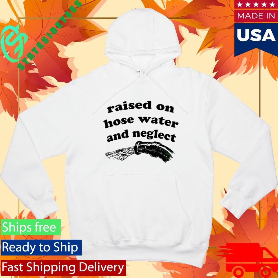 Raised On Hose Water And Neglect Shirt
