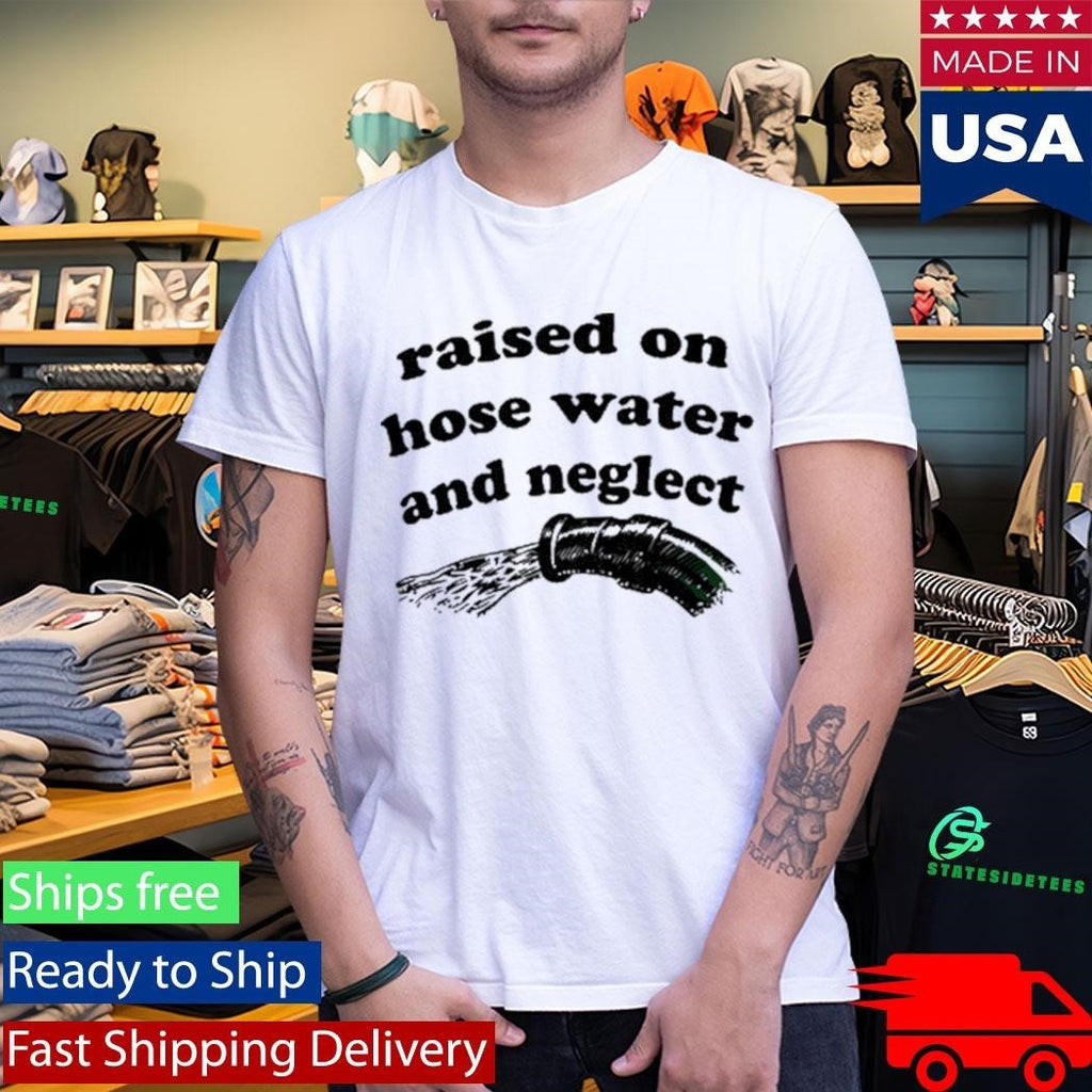 Raised On Hose Water And Neglect Shirt