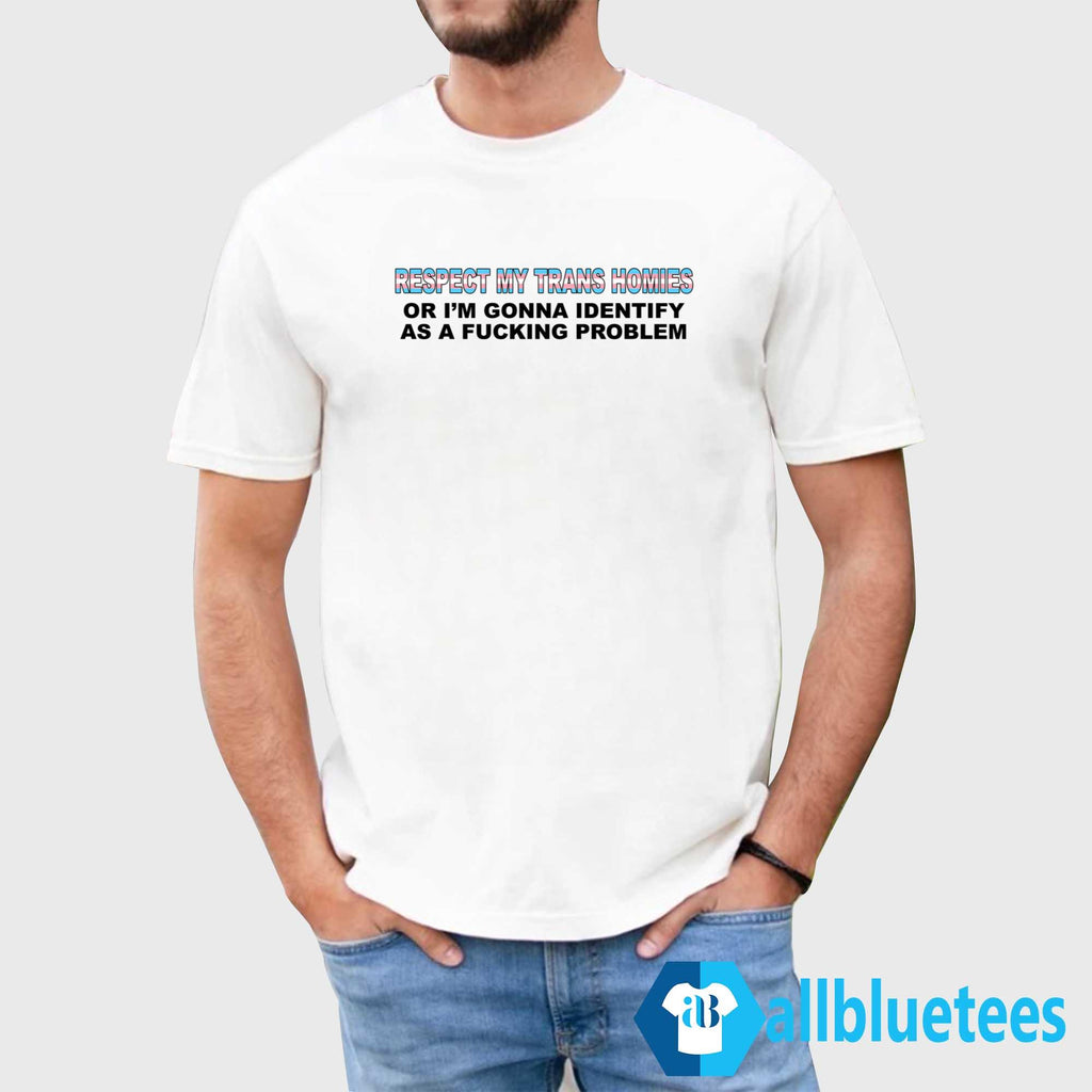 Respect My Trans Homies Or I’m Gonna Identify As A Fucking Problem Shirt