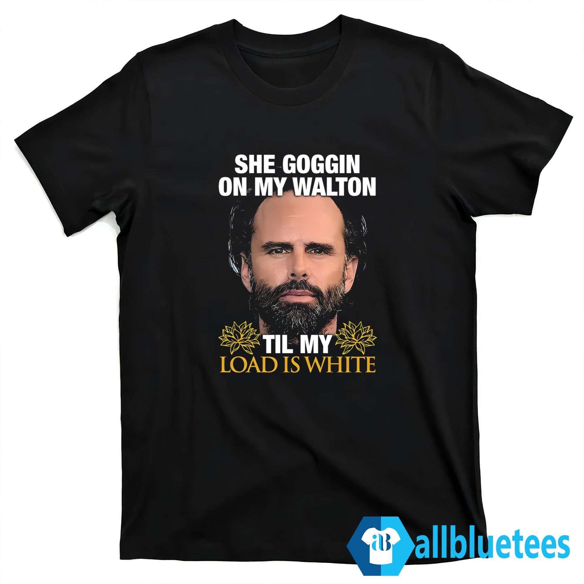 She Goggin On My Walton Til My Load Is White Shirt