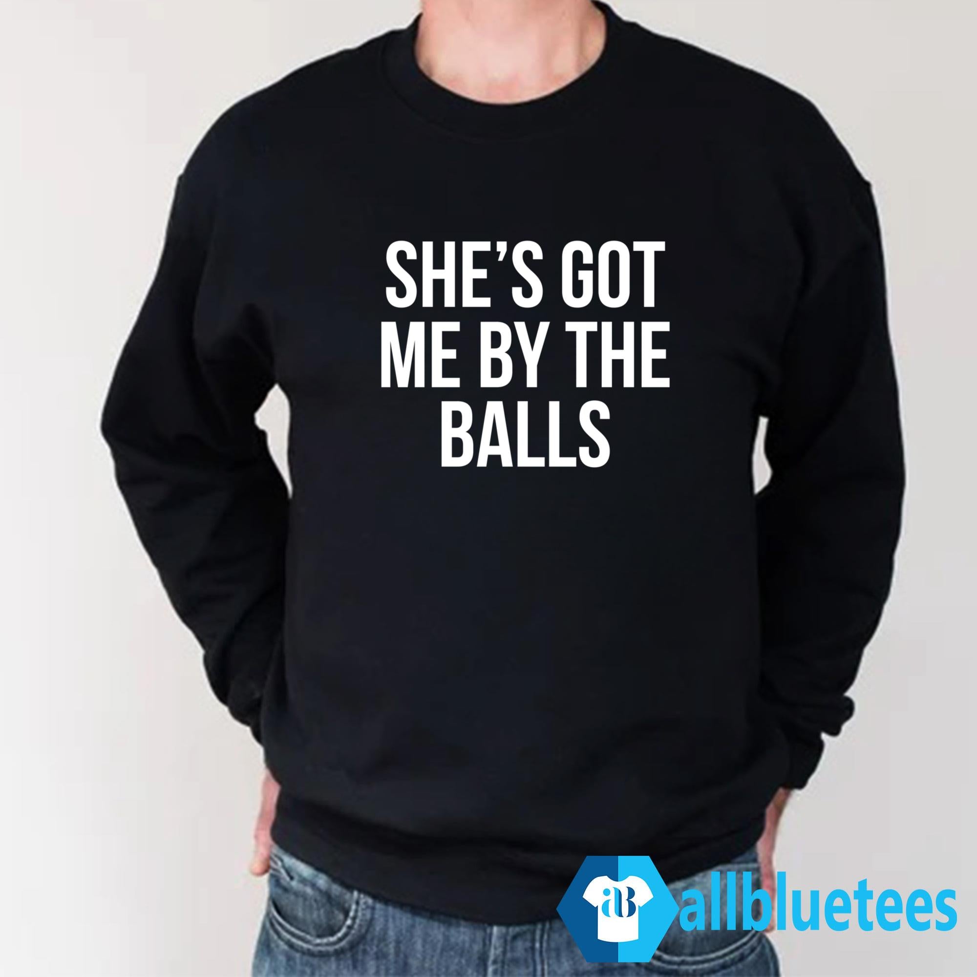 She’s Got Me By The Balls Shirt
