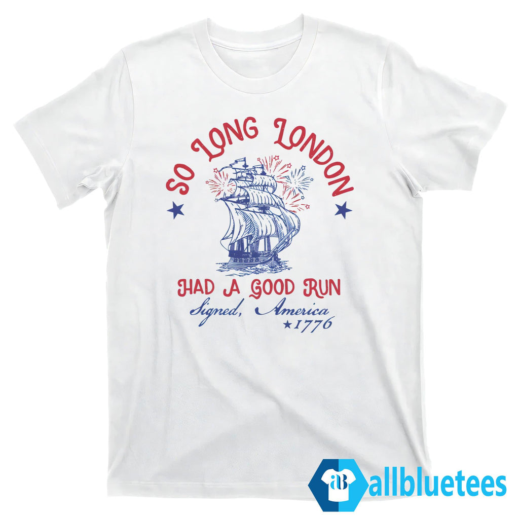 So Long London Had A Good Run Signed America 1776 4th Of July Shirt