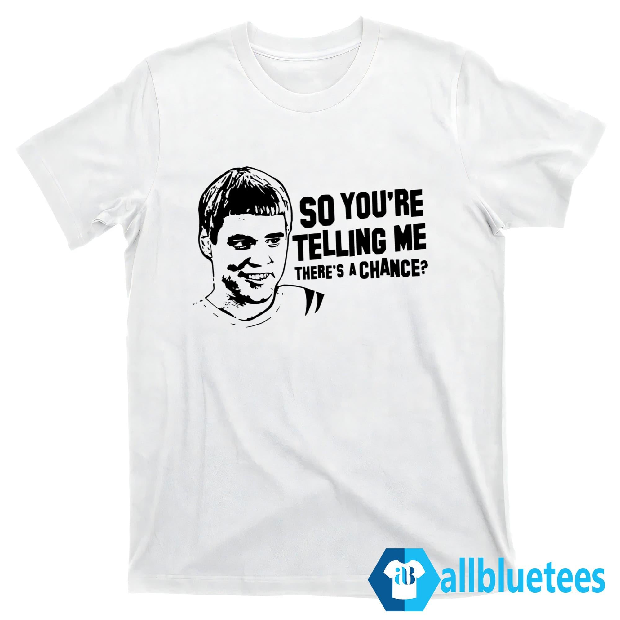 So You’re Telling Me There’s A Chance Shirt