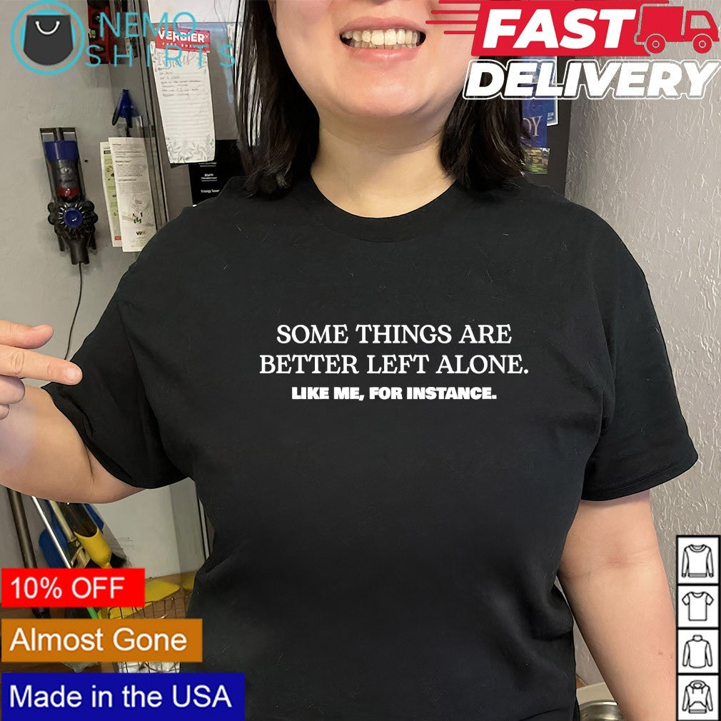 Some things are better left alone like me for instance text shirt
