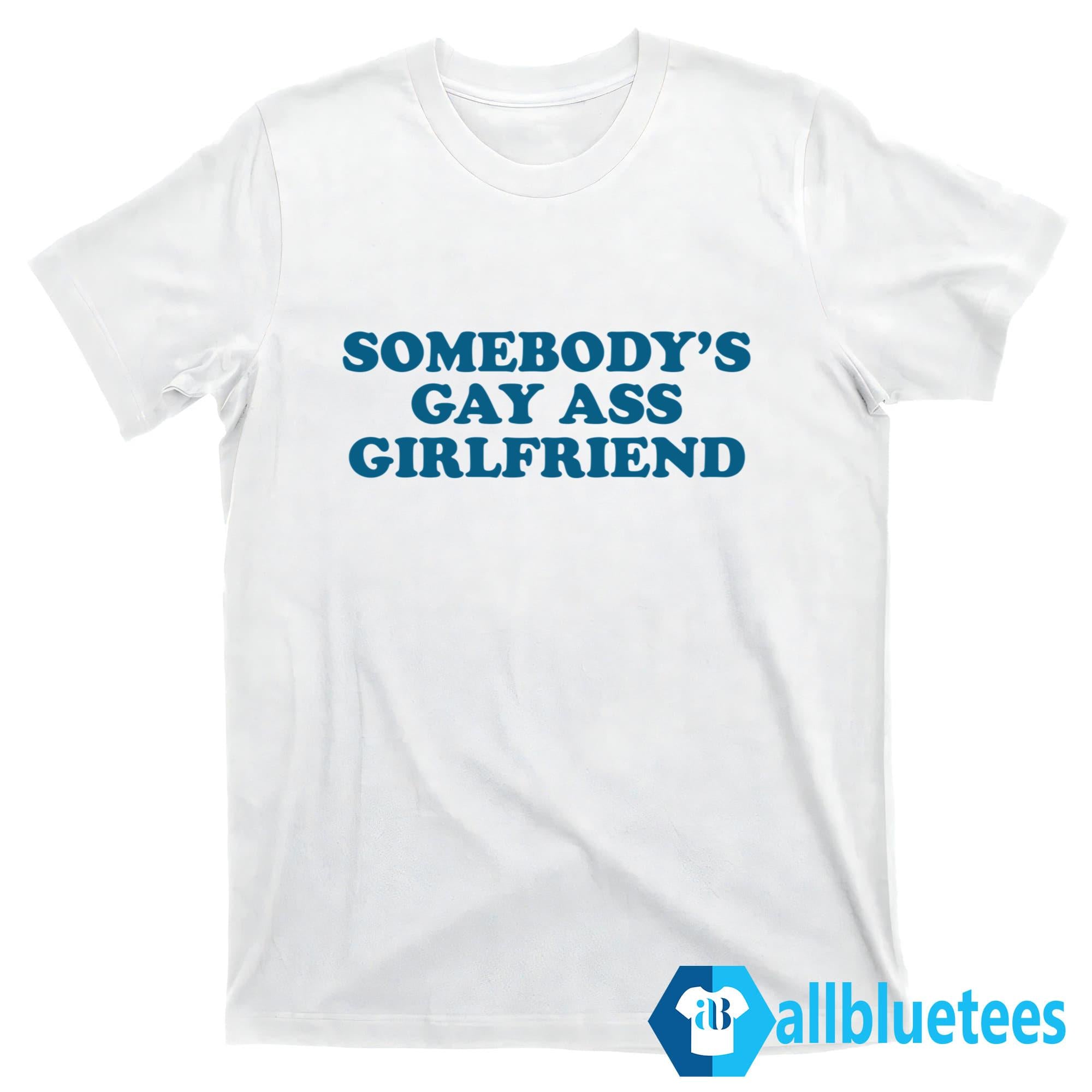 Somebody’s Gay Ass Girlfriend Shirt