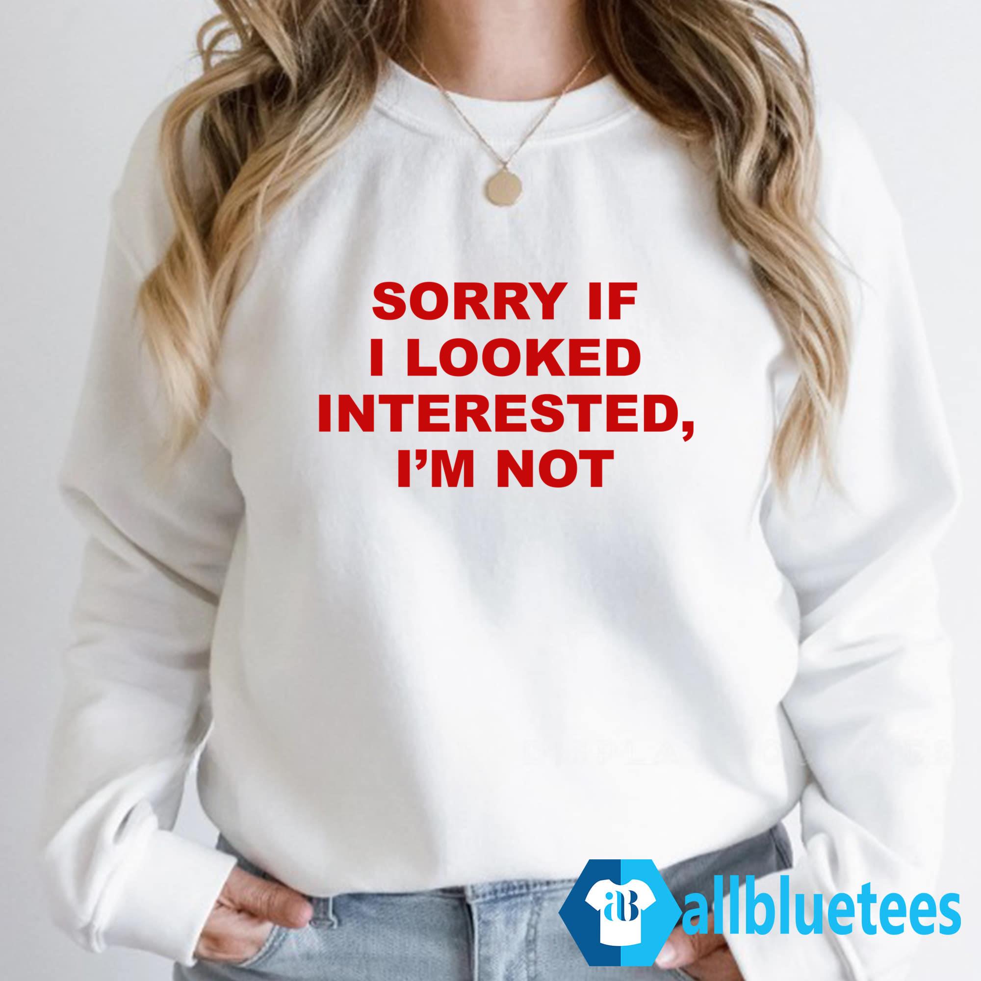 Sorry If I Looked Interested I’m Not Shirt