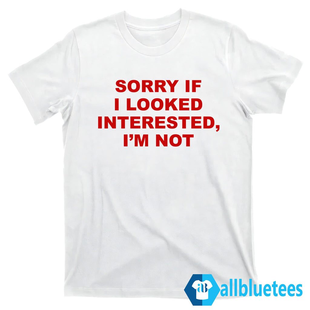 Sorry If I Looked Interested I’m Not Shirt