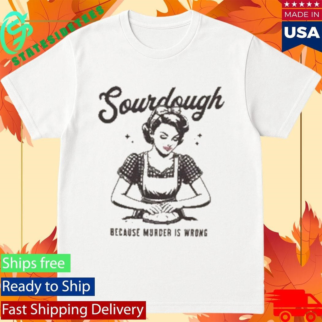 Sourdough Because Murder Is Wrong Shirt